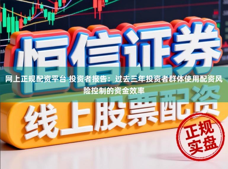 网上正规配资平台 投资者报告：过去三年投资者群体使用配资风险控制的资金效率