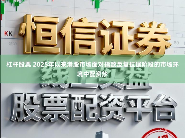 杠杆股票 2025年以来港股市场面对指数反复拉锯阶段的市场环境中配资炒