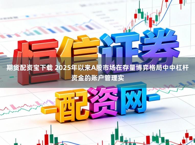 期货配资宝下载 2025年以来A股市场在存量博弈格局中中杠杆资金的账户管理实