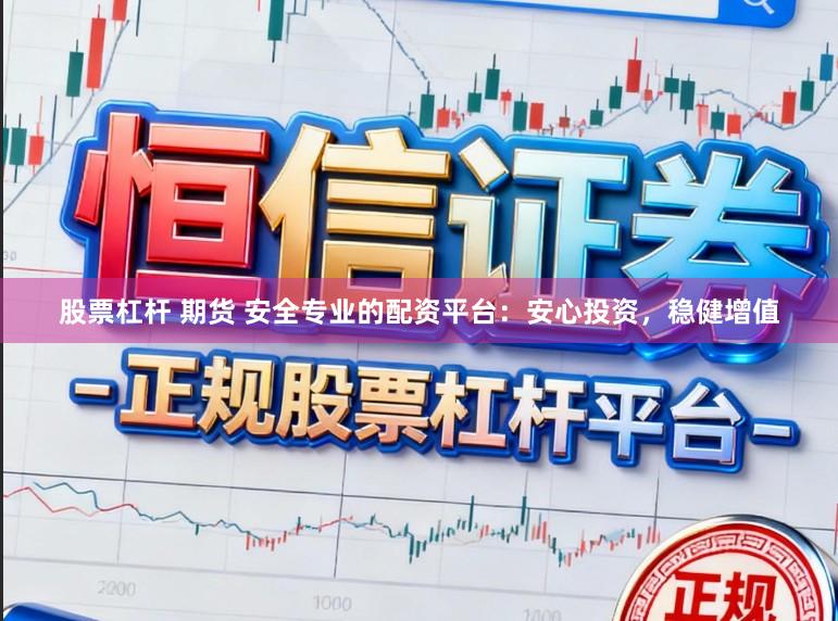 股票杠杆 期货 安全专业的配资平台：安心投资，稳健增值