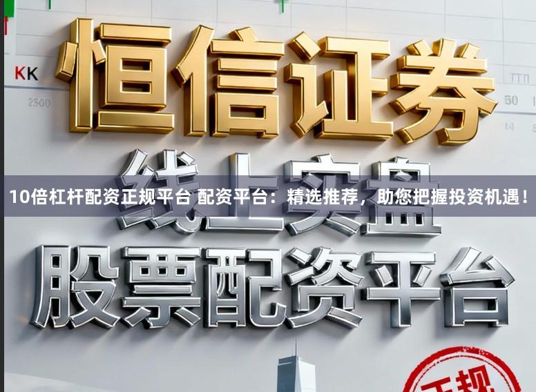 10倍杠杆配资正规平台 配资平台：精选推荐，助您把握投资机遇！