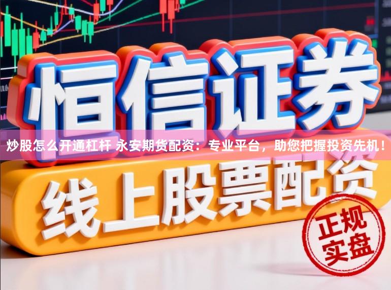炒股怎么开通杠杆 永安期货配资：专业平台，助您把握投资先机！