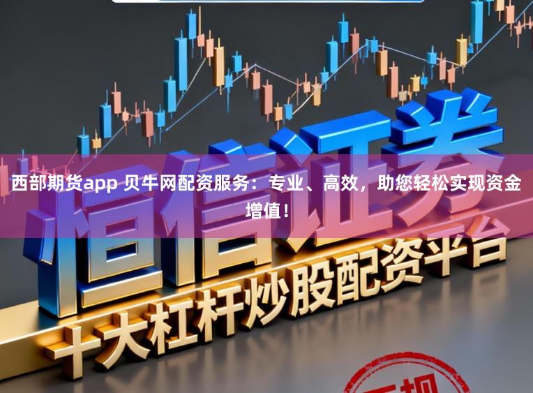 西部期货app 贝牛网配资服务：专业、高效，助您轻松实现资金增值！