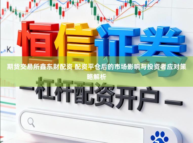 期货交易所鑫东财配资 配资平仓后的市场影响与投资者应对策略解析
