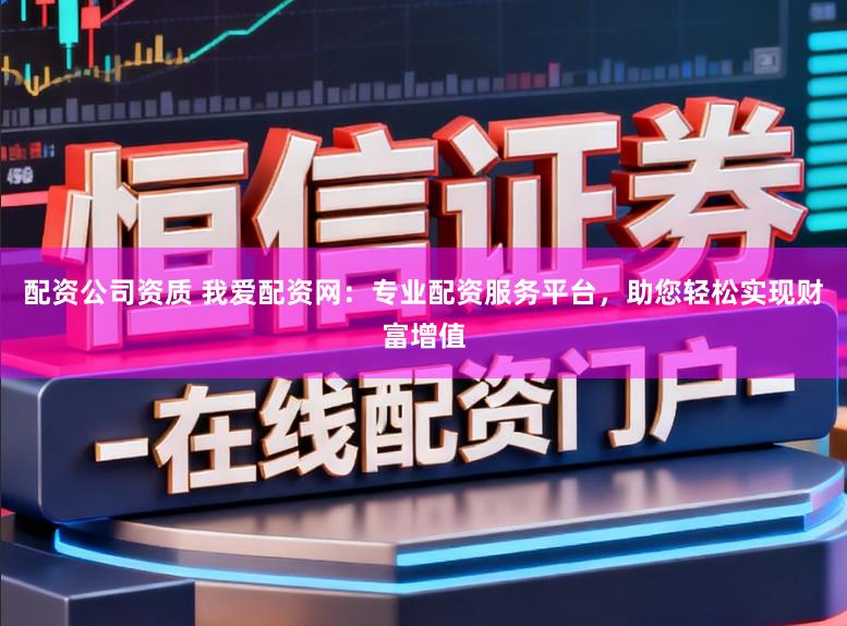配资公司资质 我爱配资网：专业配资服务平台，助您轻松实现财富增值