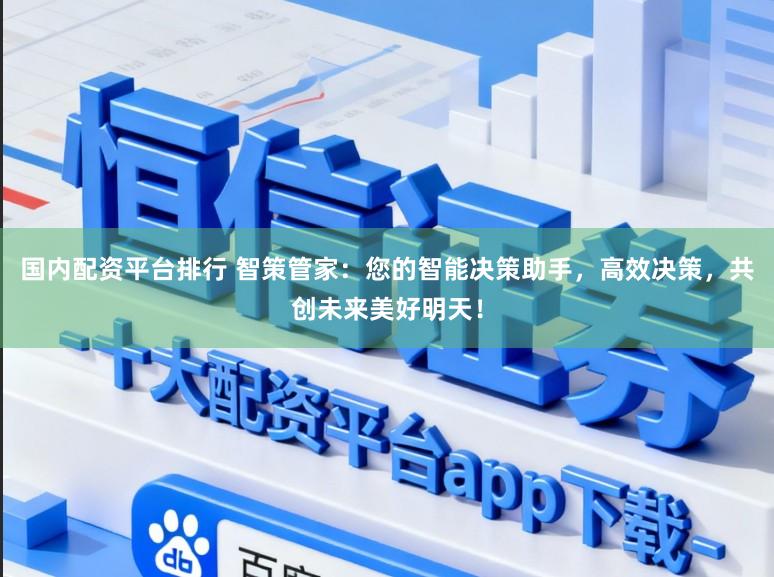 国内配资平台排行 智策管家：您的智能决策助手，高效决策，共创未来美好明天！