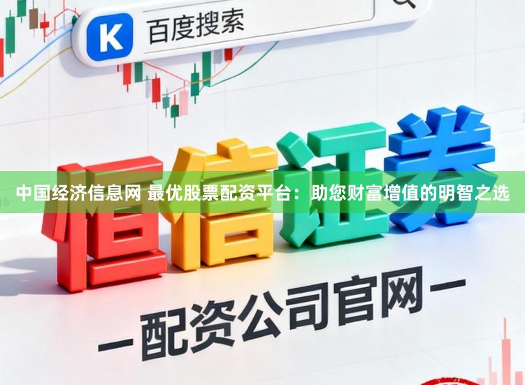 中国经济信息网 最优股票配资平台：助您财富增值的明智之选