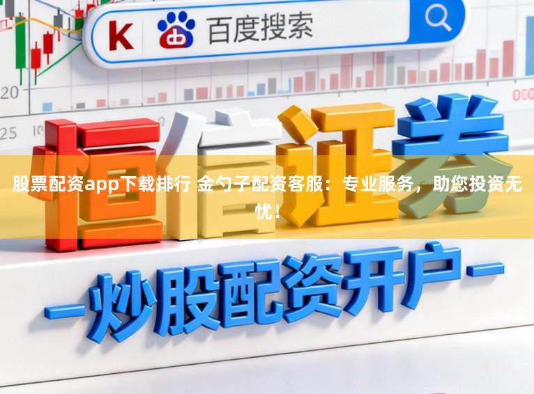 股票配资app下载排行 金勺子配资客服：专业服务，助您投资无忧！