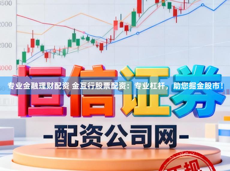 专业金融理财配资 金互行股票配资：专业杠杆，助您掘金股市！