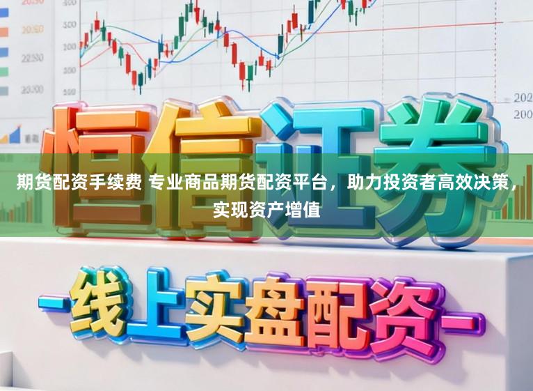 期货配资手续费 专业商品期货配资平台，助力投资者高效决策，实现资产增值