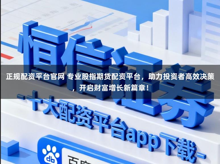 正规配资平台官网 专业股指期货配资平台，助力投资者高效决策，开启财富增长新篇章！