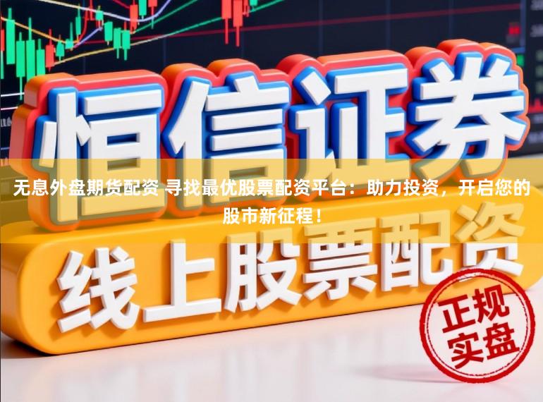 无息外盘期货配资 寻找最优股票配资平台：助力投资，开启您的股市新征程！