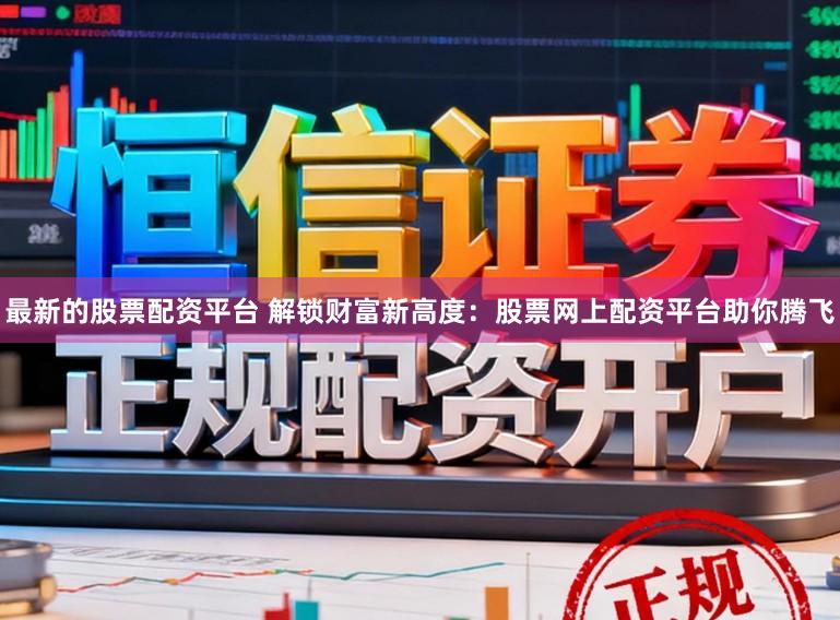 最新的股票配资平台 解锁财富新高度：股票网上配资平台助你腾飞