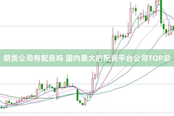 期货公司有配资吗 国内最大的配资平台公司TOP总