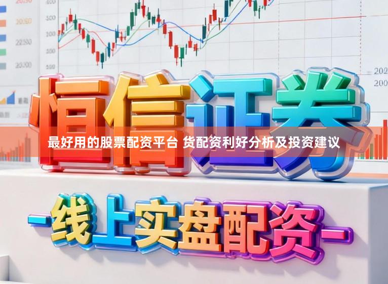 最好用的股票配资平台 货配资利好分析及投资建议
