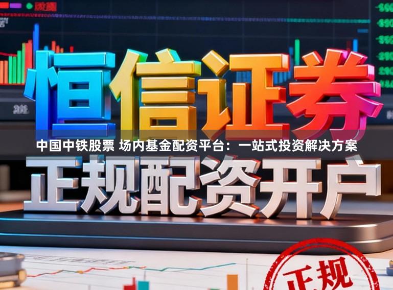 中国中铁股票 场内基金配资平台：一站式投资解决方案