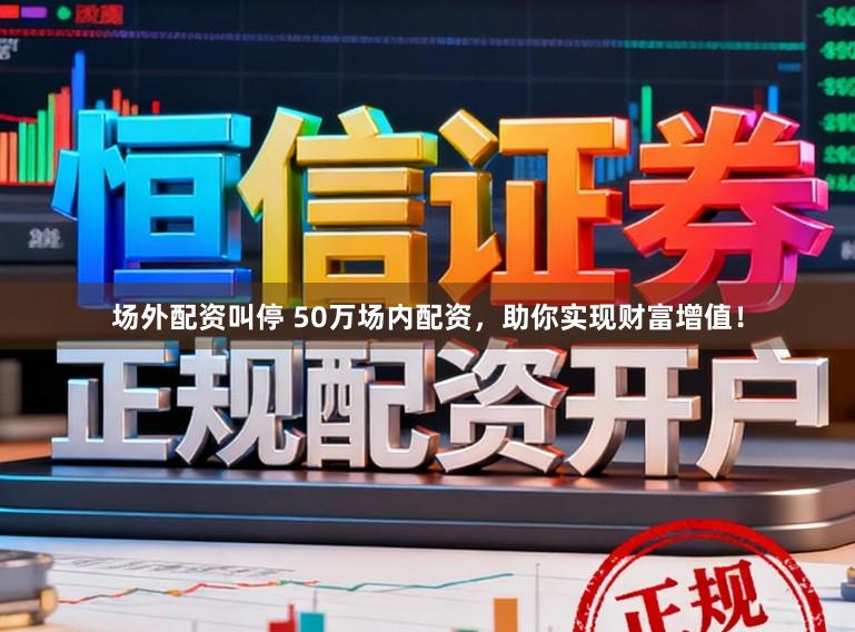 场外配资叫停 50万场内配资，助你实现财富增值！