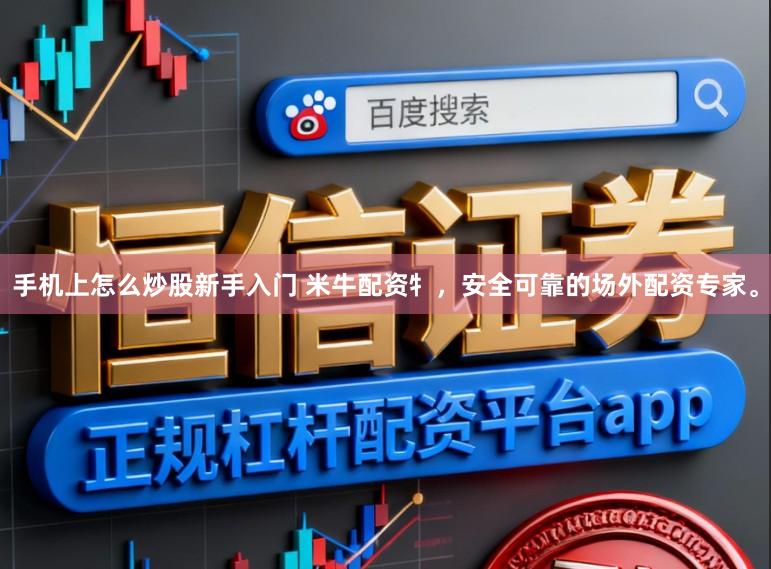 手机上怎么炒股新手入门 米牛配资牜，安全可靠的场外配资专家。