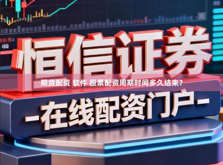 期货配资 软件 股票配资周期时间多久结束？