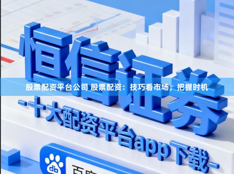 股票配资平台公司 股票配资：技巧看市场，把握时机