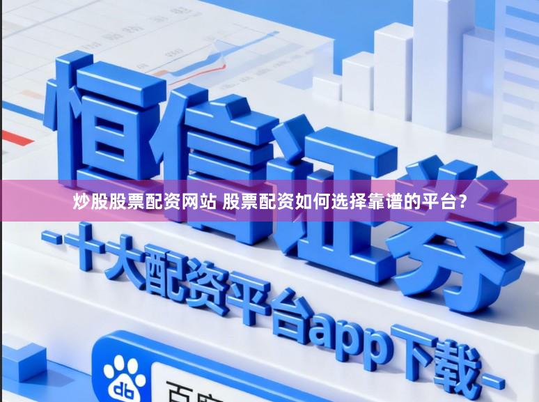 炒股股票配资网站 股票配资如何选择靠谱的平台？