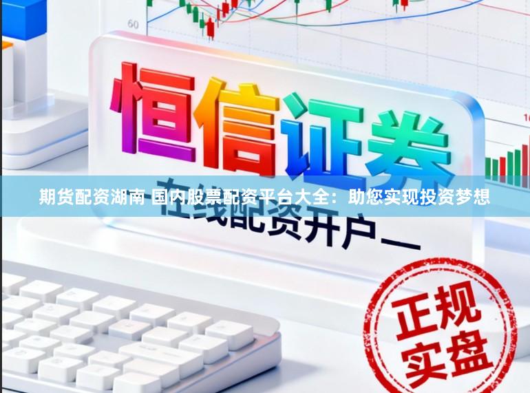 期货配资湖南 国内股票配资平台大全：助您实现投资梦想