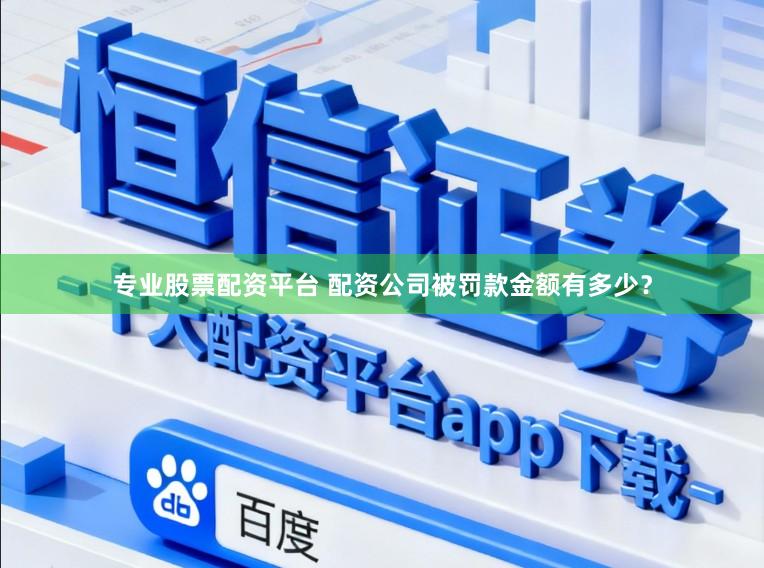 专业股票配资平台 配资公司被罚款金额有多少？