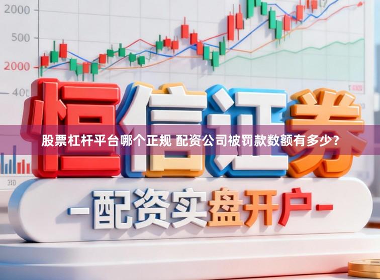 股票杠杆平台哪个正规 配资公司被罚款数额有多少？