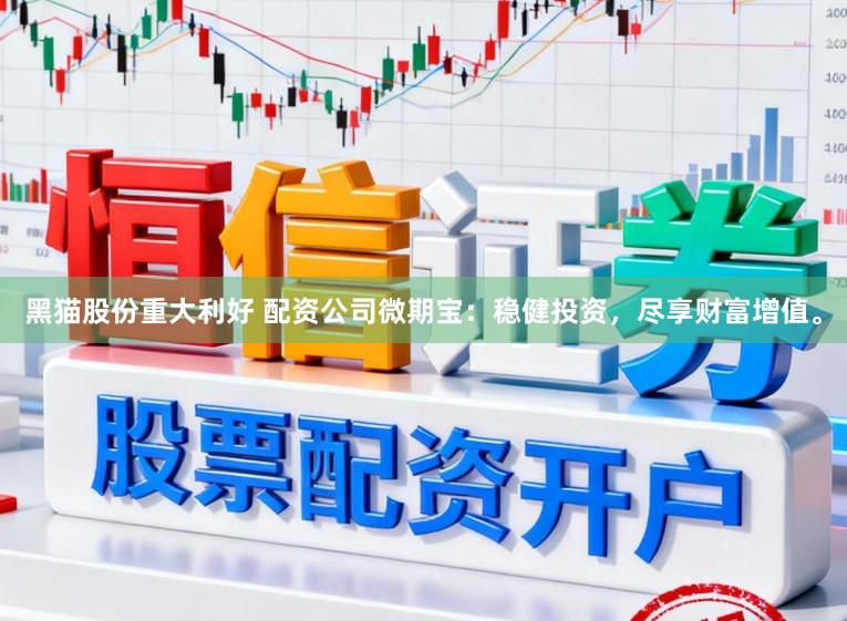 黑猫股份重大利好 配资公司微期宝：稳健投资，尽享财富增值。