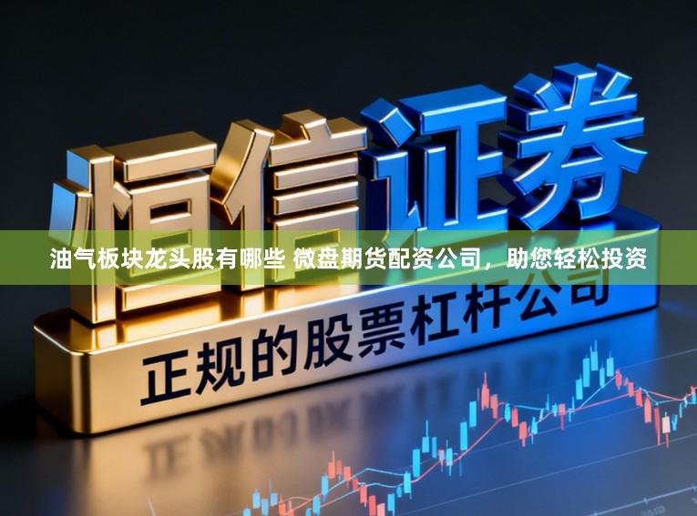 油气板块龙头股有哪些 微盘期货配资公司，助您轻松投资