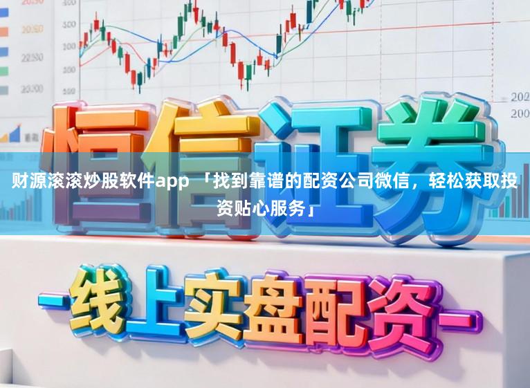 财源滚滚炒股软件app 「找到靠谱的配资公司微信，轻松获取投资贴心服务」